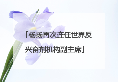 杨扬再次连任世界反兴奋剂机构副主席