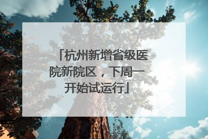 杭州新增省级医院新院区，下周一开始试运行