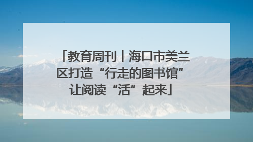 教育周刊丨海口市美兰区打造“行走的图书馆” 让阅读“活”起来