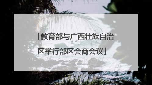 教育部与广西壮族自治区举行部区会商会议