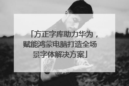 方正字库助力华为，赋能鸿蒙电脑打造全场景字体解决方案