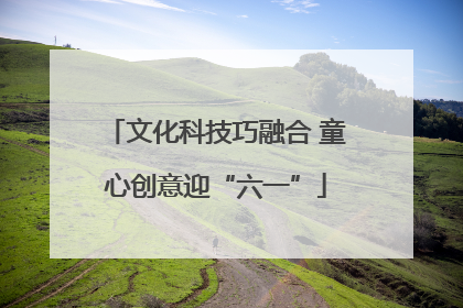 文化科技巧融合 童心创意迎“六一”
