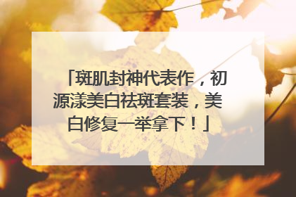 斑肌封神代表作，初源漾美白祛斑套装，美白修复一举拿下！