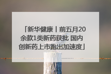 新华健康丨前五月20余款1类新药获批 国内创新药上市跑出加速度