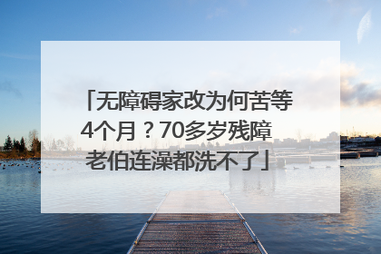 无障碍家改为何苦等4个月？70多岁残障老伯连澡都洗不了