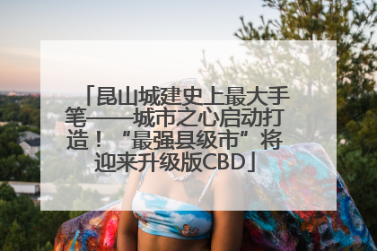 昆山城建史上最大手笔——城市之心启动打造！“最强县级市”将迎来升级版CBD