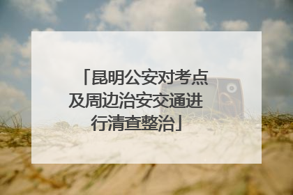 昆明公安对考点及周边治安交通进行清查整治