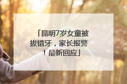 昆明7岁女童被拔错牙，家长报警！最新回应