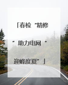 春检“精修”助力电网“迎峰度夏”