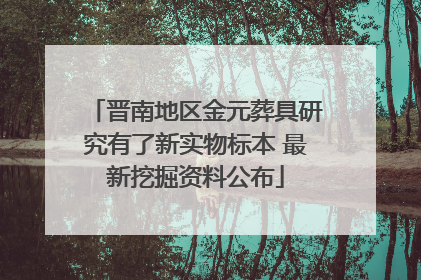 晋南地区金元葬具研究有了新实物标本 最新挖掘资料公布