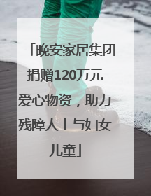 晚安家居集团捐赠120万元爱心物资，助力残障人士与妇女儿童