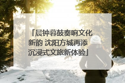 晨钟暮鼓奏响文化新韵 沈阳方城再添沉浸式文旅新体验