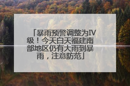 暴雨预警调整为Ⅳ级！今天白天福建南部地区仍有大雨到暴雨，注意防范
