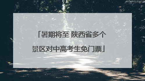 暑期将至 陕西省多个景区对中高考生免门票