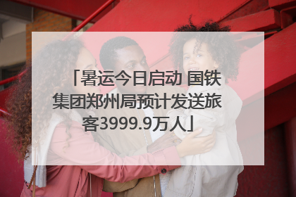 暑运今日启动 国铁集团郑州局预计发送旅客3999.9万人