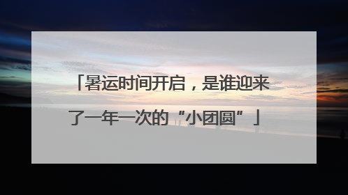 暑运时间开启，是谁迎来了一年一次的“小团圆”