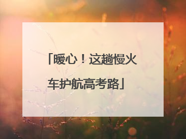 暖心！这趟慢火车护航高考路