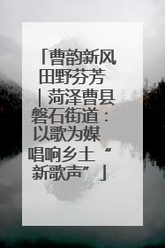 曹韵新风 田野芬芳｜菏泽曹县磐石街道：以歌为媒 唱响乡土“新歌声”