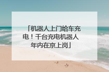 机器人上门给车充电！千台充电机器人年内在京上岗