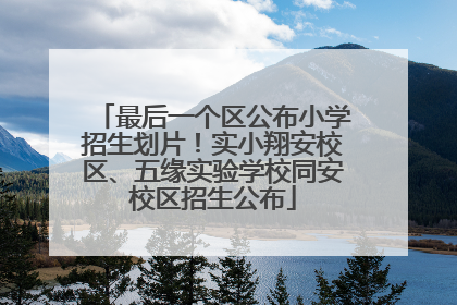 最后一个区公布小学招生划片！实小翔安校区、五缘实验学校同安校区招生公布