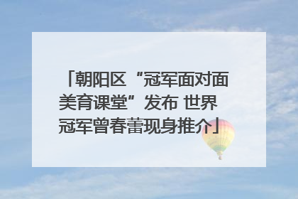 朝阳区“冠军面对面美育课堂”发布 世界冠军曾春蕾现身推介