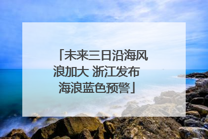 未来三日沿海风浪加大 浙江发布海浪蓝色预警