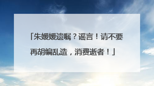 朱媛媛遗嘱？谣言！请不要再胡编乱造，消费逝者！