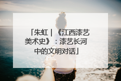 朱虹｜《江西漆艺美术史》：漆艺长河中的文明对话