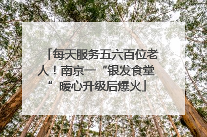 每天服务五六百位老人！南京一“银发食堂”暖心升级后爆火