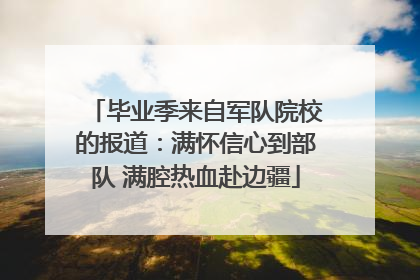 毕业季来自军队院校的报道：满怀信心到部队 满腔热血赴边疆