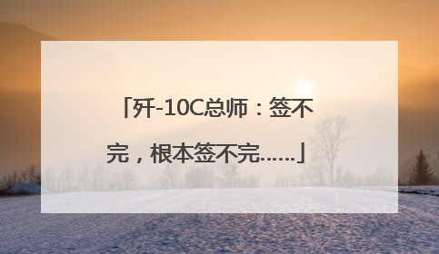 歼-10C总师：签不完，根本签不完……