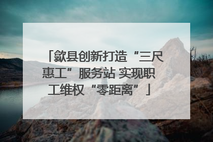 歙县创新打造“三尺惠工”服务站 实现职工维权“零距离”