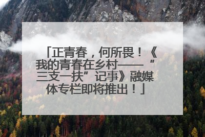 正青春，何所畏！《我的青春在乡村——“三支一扶”记事》融媒体专栏即将推出！