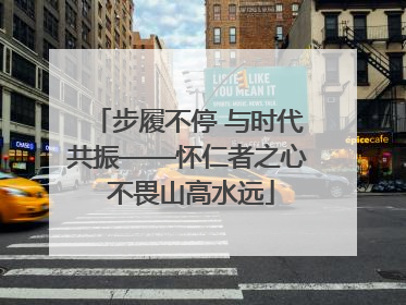 步履不停 与时代共振——怀仁者之心 不畏山高水远