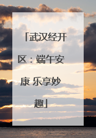 武汉经开区：端午安康 乐享妙趣