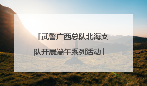 武警广西总队北海支队开展端午系列活动