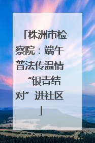 株洲市检察院：端午普法传温情 “银青结对”进社区