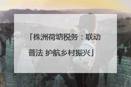 株洲荷塘税务：联动普法 护航乡村振兴