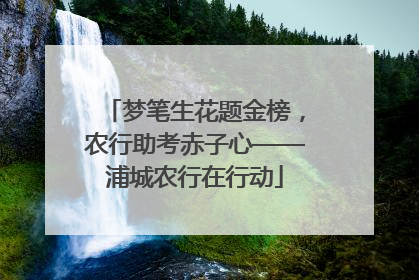 梦笔生花题金榜，农行助考赤子心——浦城农行在行动