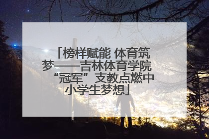 榜样赋能 体育筑梦——吉林体育学院“冠军”支教点燃中小学生梦想