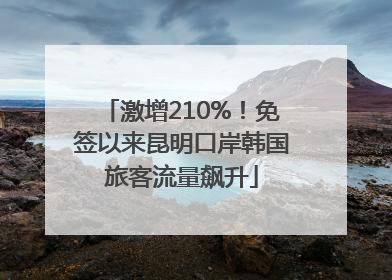 激增210%！免签以来昆明口岸韩国旅客流量飙升