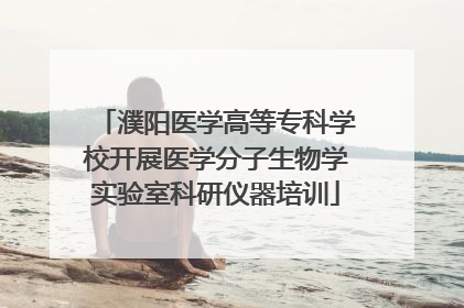 濮阳医学高等专科学校开展医学分子生物学实验室科研仪器培训