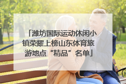 潍坊国际运动休闲小镇荣耀上榜山东体育旅游地点“精品”名单