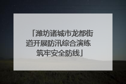 潍坊诸城市龙都街道开展防汛综合演练 筑牢安全防线