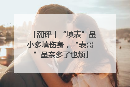 潮评丨“填表”虽小多填伤身，“表哥”虽亲多了也烦