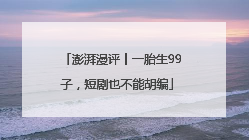 澎湃漫评丨一胎生99子，短剧也不能胡编