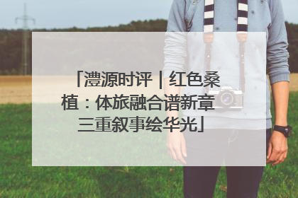 澧源时评｜红色桑植：体旅融合谱新章 三重叙事绘华光