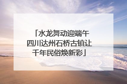水龙舞动迎端午 四川达州石桥古镇让千年民俗焕新彩