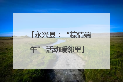 永兴县：“粽情端午” 活动暖邻里