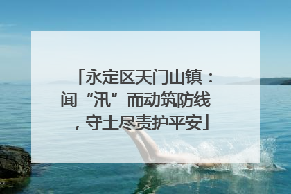 永定区天门山镇：闻“汛”而动筑防线，守土尽责护平安